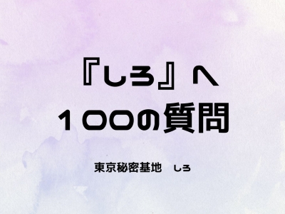 SHIRO(ｼﾛ) しろへ100の質問！