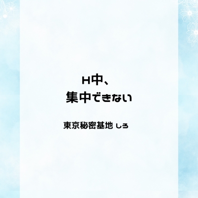 SHIRO(ｼﾛ) H中、集中できない