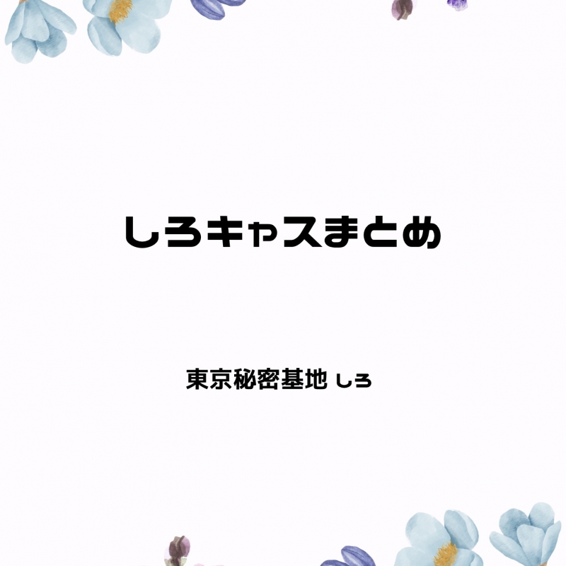 SHIRO(ｼﾛ) しろキャスまとめ