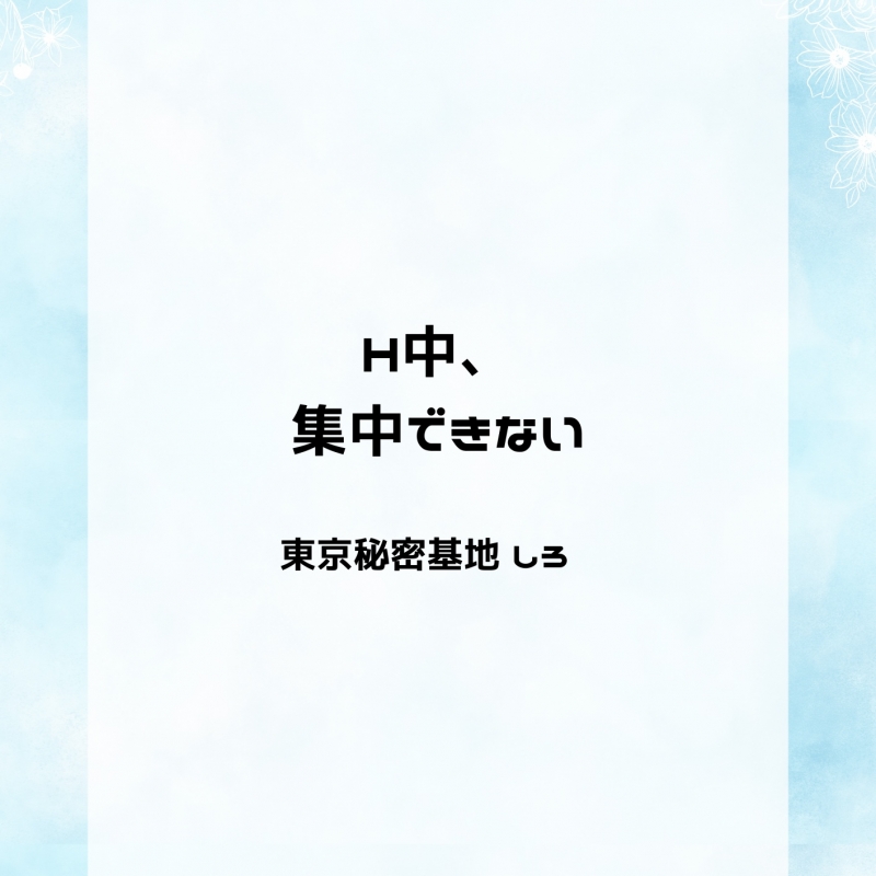 SHIRO(ｼﾛ) H中、集中できない